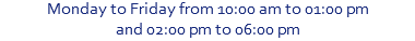 Monday to Friday from 10:00 am to 01:00 pm and 02:00 pm to 06:00 pm